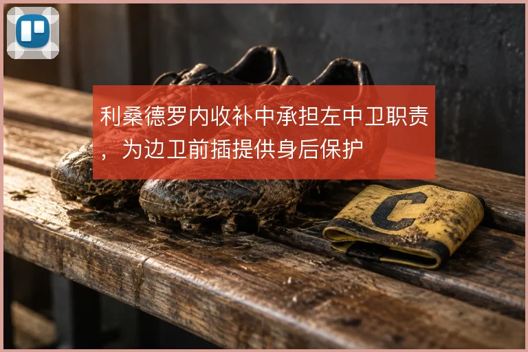 利桑德罗内收补中承担左中卫职责，为边卫前插提供身后保护