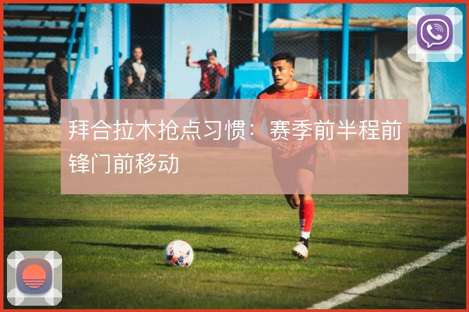 拜合拉木抢点习惯:赛季前半程前锋门前移动