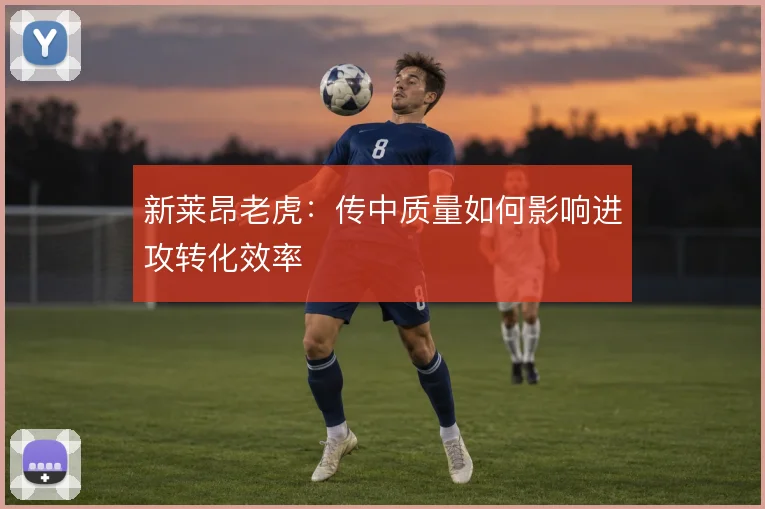 新莱昂老虎:传中质量如何影响进攻转化效率