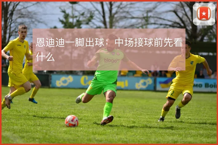 恩迪迪一脚出球：中场接球前先看什么