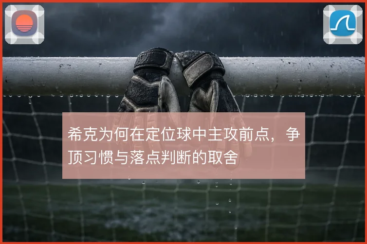 希克为何在定位球中主攻前点，争顶习惯与落点判断的取舍