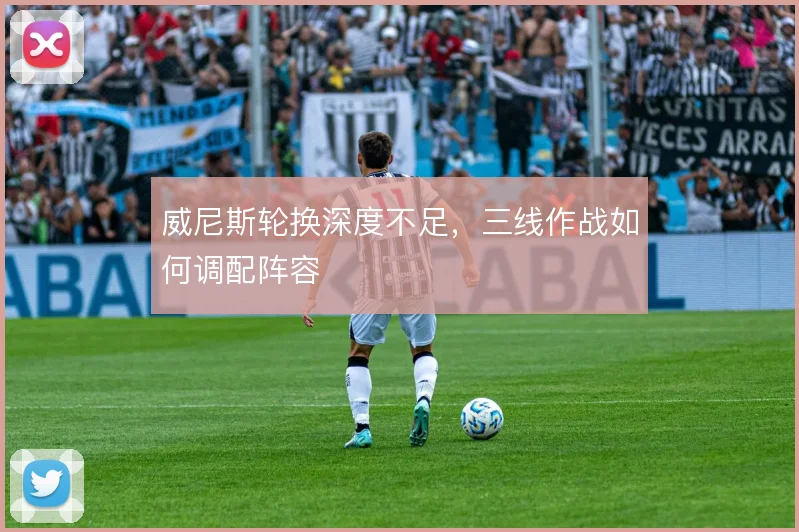 威尼斯轮换深度不足，三线作战如何调配阵容