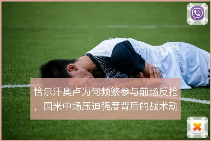 恰尔汗奥卢为何频繁参与前场反抢，国米中场压迫强度背后的战术动机
