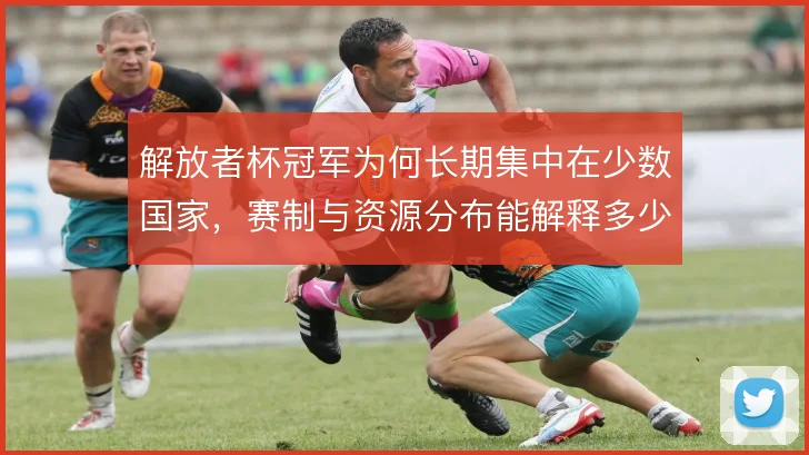 解放者杯冠军为何长期集中在少数国家,赛制与资源分布能解释多少