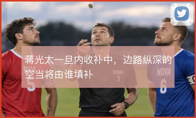 蒋光太一旦内收补中，边路纵深的空当将由谁填补