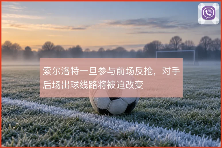 索尔洛特一旦参与前场反抢，对手后场出球线路将被迫改变