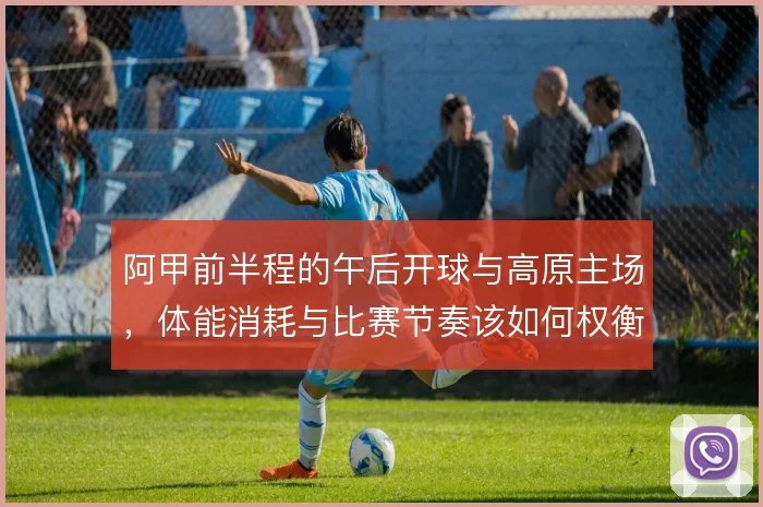 阿甲前半程的午后开球与高原主场，体能消耗与比赛节奏该如何权衡