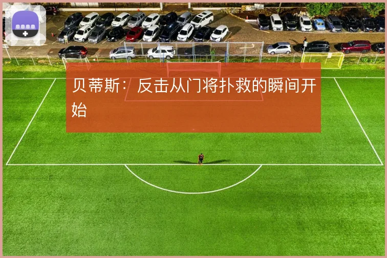 贝蒂斯:反击从门将扑救的瞬间开始