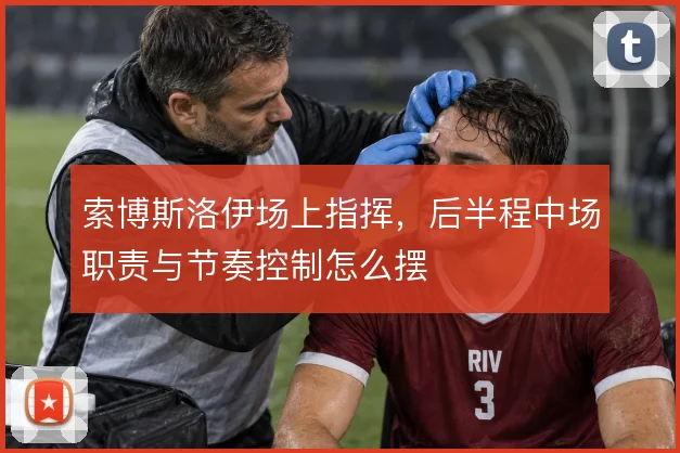 索博斯洛伊场上指挥，后半程中场职责与节奏控制怎么摆