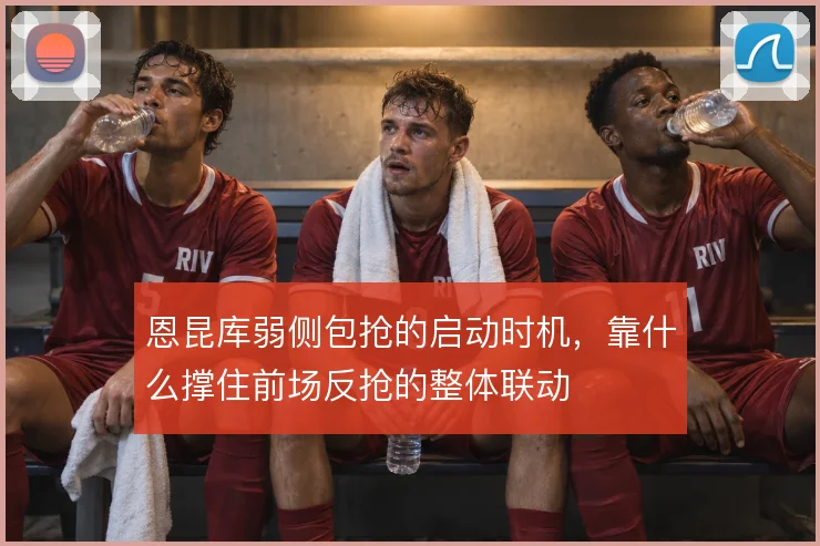 恩昆库弱侧包抢的启动时机，靠什么撑住前场反抢的整体联动