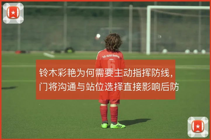 铃木彩艳为何需要主动指挥防线,门将沟通与站位选择直接影响后防稳定性