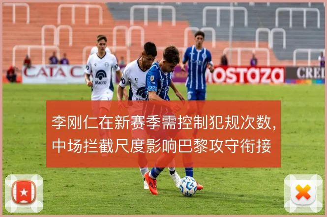 李刚仁在新赛季需控制犯规次数,中场拦截尺度影响巴黎攻守衔接