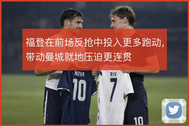 福登在前场反抢中投入更多跑动,带动曼城就地压迫更连贯