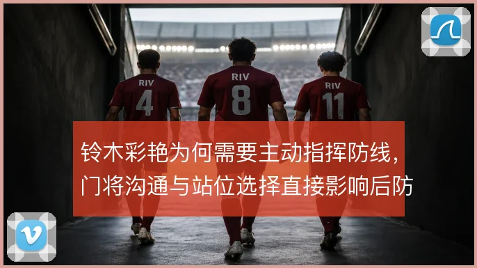 铃木彩艳为何需要主动指挥防线,门将沟通与站位选择直接影响后防稳定性