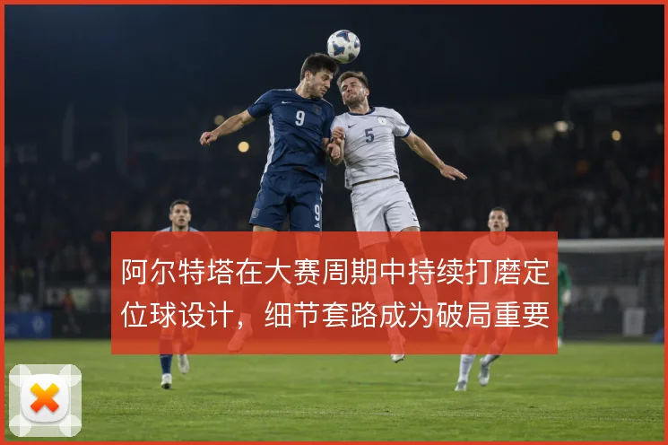 阿尔特塔在大赛周期中持续打磨定位球设计，细节套路成为破局重要手段