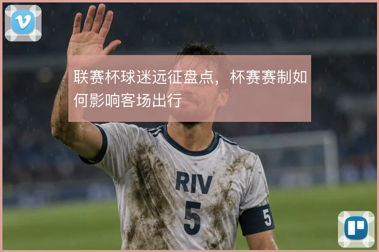联赛杯球迷远征盘点，杯赛赛制如何影响客场出行