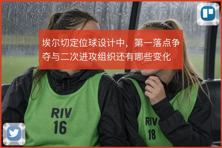 埃尔切定位球设计中，第一落点争夺与二次进攻组织还有哪些变化
