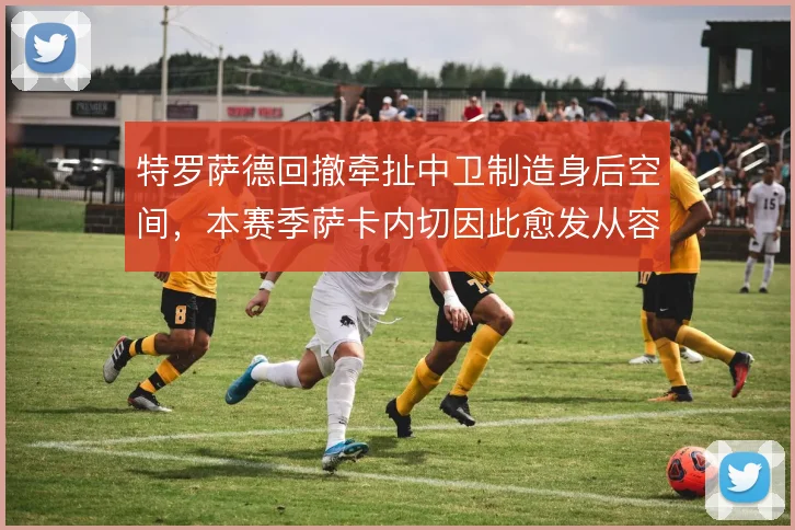 特罗萨德回撤牵扯中卫制造身后空间,本赛季萨卡内切因此愈发从容