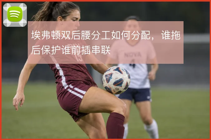 埃弗顿双后腰分工如何分配，谁拖后保护谁前插串联